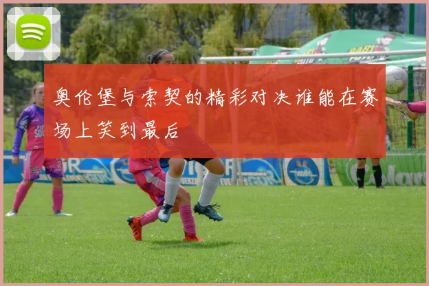 奥伦堡与索契的精彩对决谁能在赛场上笑到最后