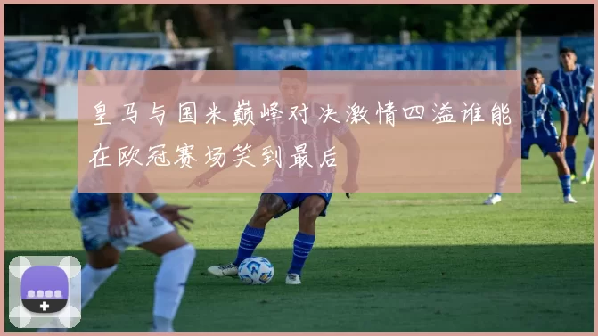 皇马与国米巅峰对决激情四溢谁能在欧冠赛场笑到最后