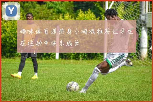 趣味体育课热身小游戏推荐让学生在运动中快乐成长