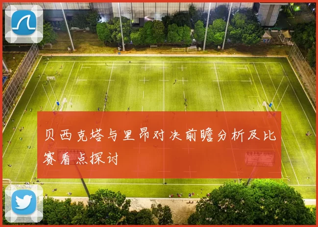 贝西克塔与里昂对决前瞻分析及比赛看点探讨