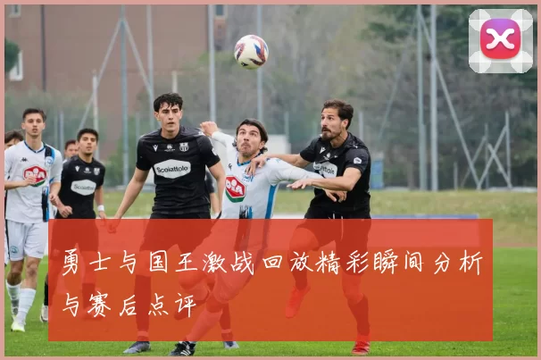 勇士与国王激战回放精彩瞬间分析与赛后点评