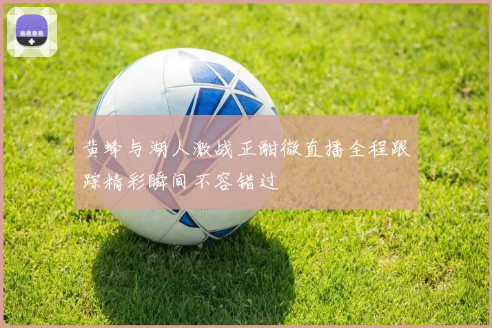 黄蜂与湖人激战正酣微直播全程跟踪精彩瞬间不容错过