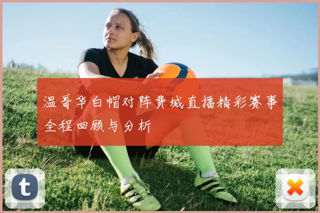 温哥华白帽对阵费城直播精彩赛事全程回顾与分析