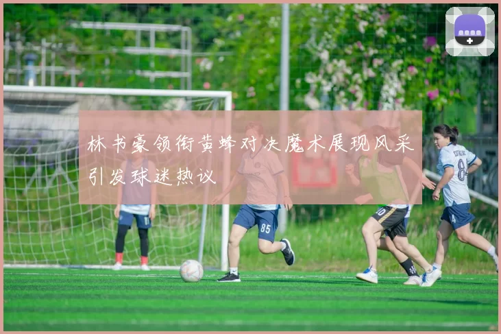 林书豪领衔黄蜂对决魔术展现风采引发球迷热议