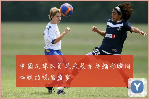 中国足球队员风采展示与精彩瞬间回顾的视觉盛宴