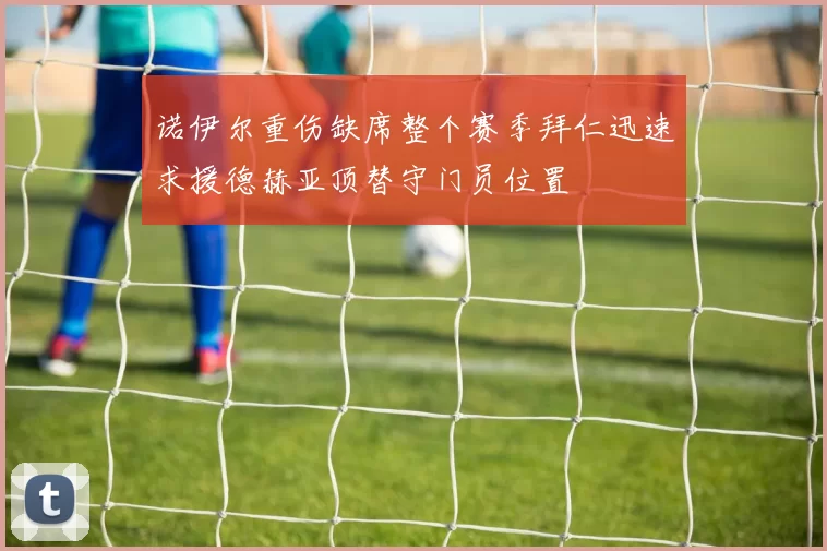 诺伊尔重伤缺席整个赛季拜仁迅速求援德赫亚顶替守门员位置