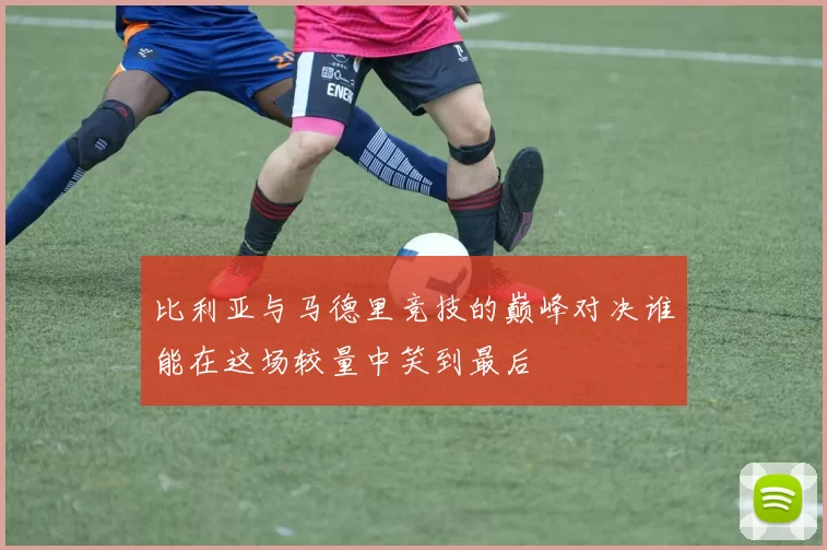 比利亚与马德里竞技的巅峰对决谁能在这场较量中笑到最后