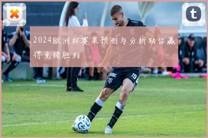 2024欧洲杯赛果预测与分析助你赢得竞猜胜利