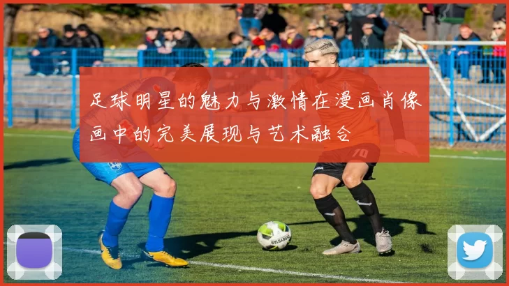足球明星的魅力与激情在漫画肖像画中的完美展现与艺术融合