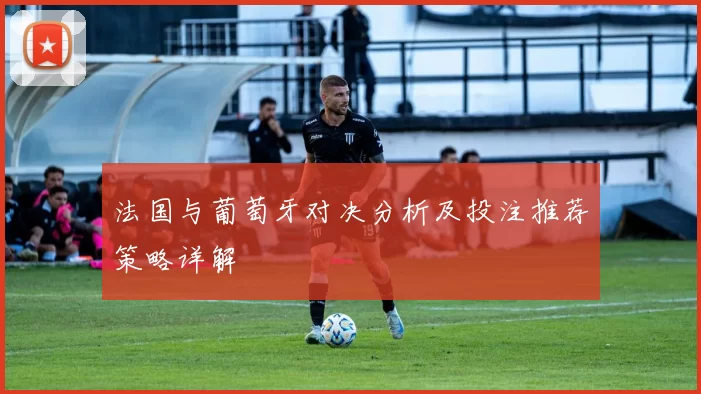 法国与葡萄牙对决分析及投注推荐策略详解