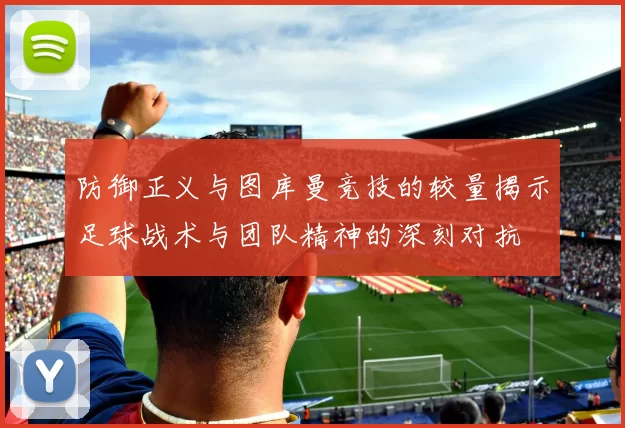 防御正义与图库曼竞技的较量揭示足球战术与团队精神的深刻对抗