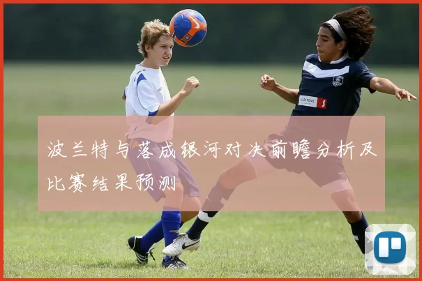 波兰特与落成银河对决前瞻分析及比赛结果预测