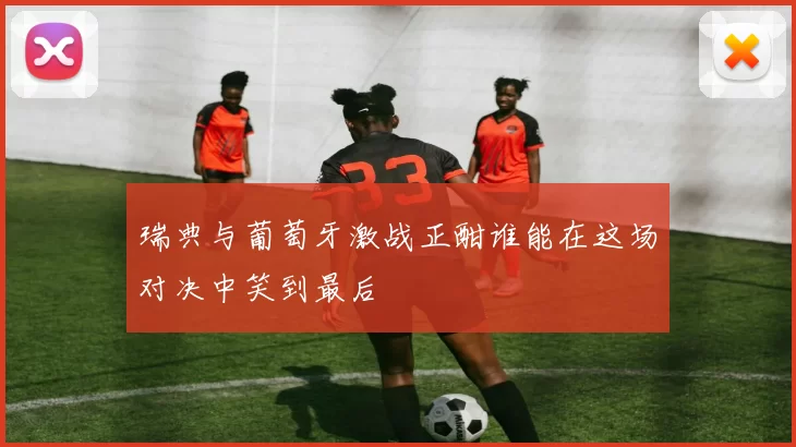 瑞典与葡萄牙激战正酣谁能在这场对决中笑到最后