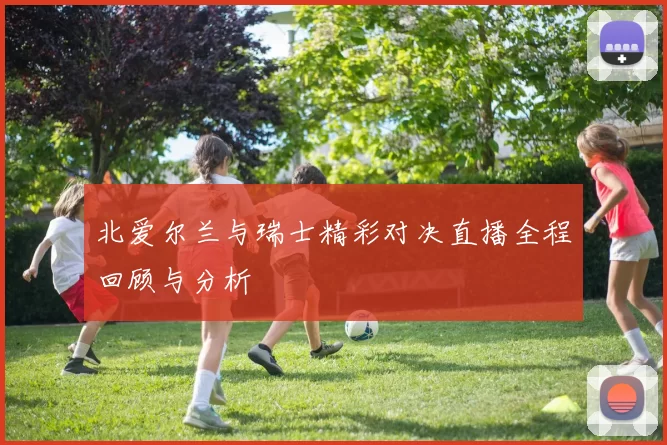 北爱尔兰与瑞士精彩对决直播全程回顾与分析