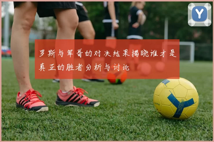 罗斯与军哥的对决结果揭晓谁才是真正的胜者分析与讨论