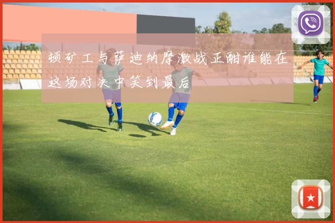 顿矿工与萨迪纳摩激战正酣谁能在这场对决中笑到最后